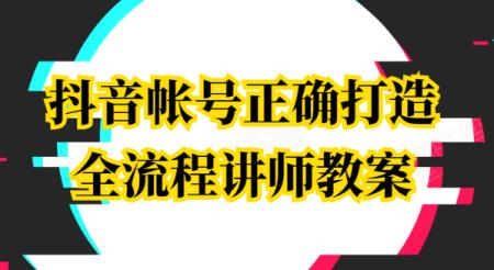 抖音帐号正确打造全流程讲师教案