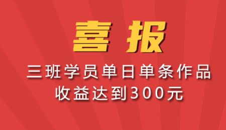 喜报 三班学员单日单条作品 收益达到300元